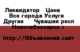 Ликвидатор › Цена ­ 1 - Все города Услуги » Другие   . Чувашия респ.,Новочебоксарск г.